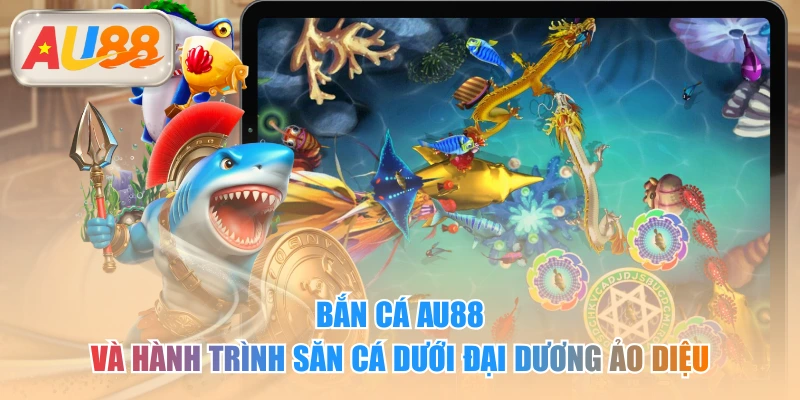 Bắn Cá AU88 Và Hành Trình Săn Cá Dưới Đại Dương Ảo Diệu